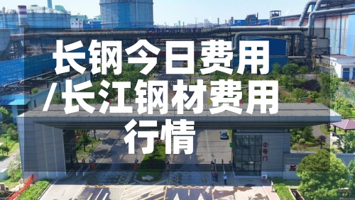 长钢今日费用/长江钢材费用行情