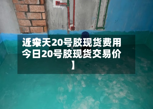 近来【今天20号胶现货费用今日20号胶现货交易价】-第3张图片
