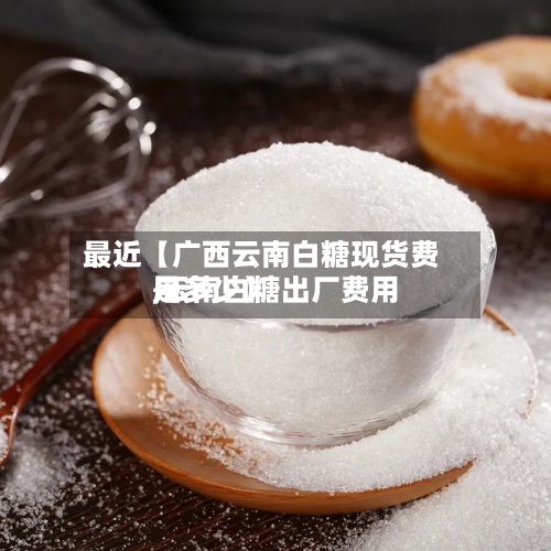 最近【广西云南白糖现货费用,云南白糖出厂费用是多少】-第2张图片