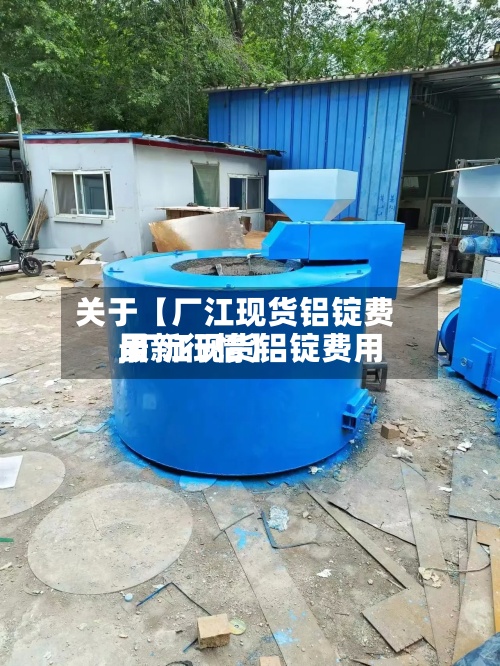 关于【厂江现货铝锭费用,厂江现货铝锭费用最新行情】