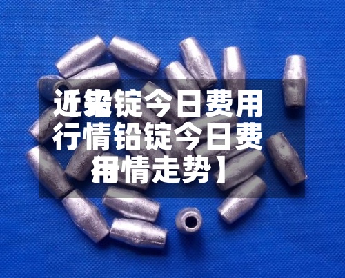 近来【铅锭今日费用行情铅锭今日费用行情走势】-第2张图片