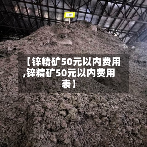 【锌精矿50元以内费用,锌精矿50元以内费用表】-第2张图片