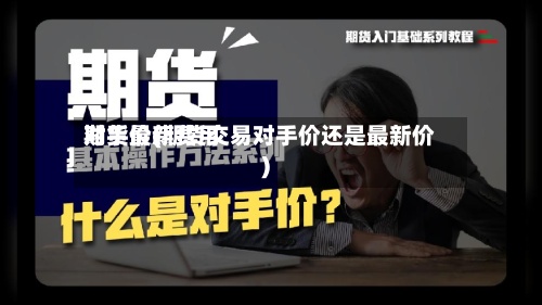 期货最新费用对手价(期货交易对手价还是最新价)-第2张图片