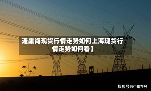 近来【上海现货行情走势如何上海现货行情走势如何看】