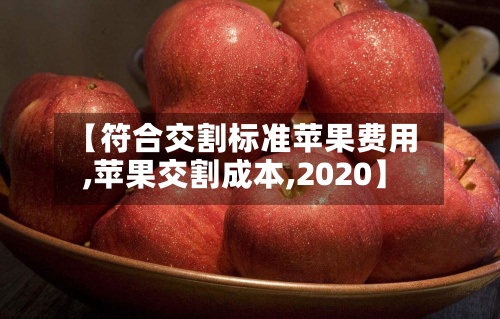 【符合交割标准苹果费用
,苹果交割成本,2020】-第3张图片