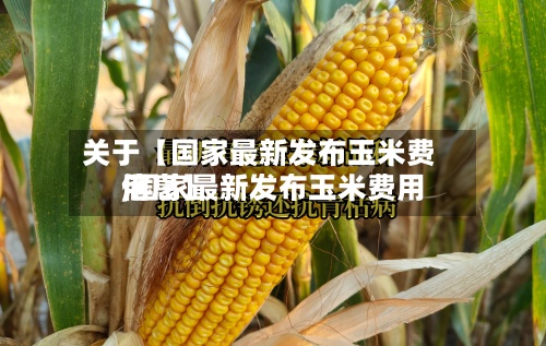 关于【国家最新发布玉米费用
,国家最新发布玉米费用
信息】-第3张图片