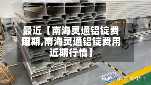 最近【南海灵通铝锭费用
近期,南海灵通铝锭费用
近期行情】-第2张图片
