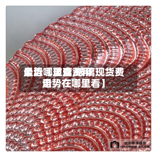 最近【玻璃费用
走势哪里查,玻璃现货费用
走势在哪里看】-第3张图片