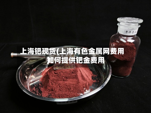 上海钯现货(上海有色金属网费用如何提供钯金费用)