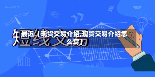 最近【现货交易介绍,现货交易介绍怎么写】