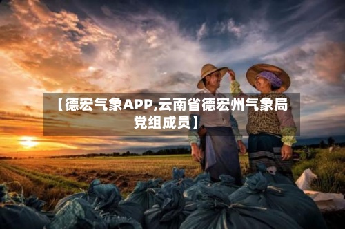 【德宏气象APP,云南省德宏州气象局党组成员】