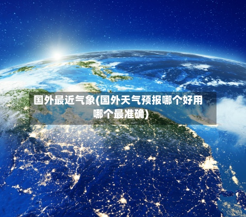 国外最近气象(国外天气预报哪个好用哪个最准确)