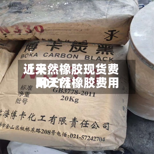 近来【天然橡胶现货费用网天然橡胶费用2021】-第3张图片