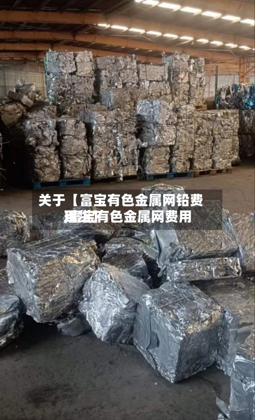关于【富宝有色金属网铅费用,富宝有色金属网费用现货】