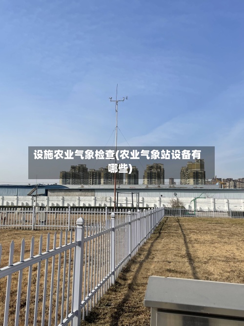 设施农业气象检查(农业气象站设备有哪些)