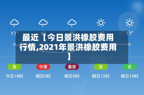 最近【今日景洪橡胶费用行情,2021年景洪橡胶费用】