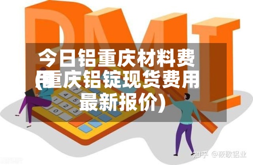 今日铝重庆材料费用(重庆铝锭现货费用最新报价)
