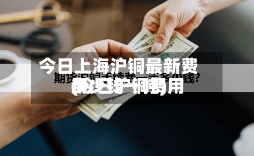 今日上海沪铜最新费用
(今日沪铜费用
多少钱一吨)