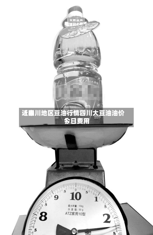 近来【四川地区豆油行情四川大豆油油价今日费用】