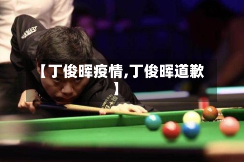 【丁俊晖疫情,丁俊晖道歉】-第2张图片