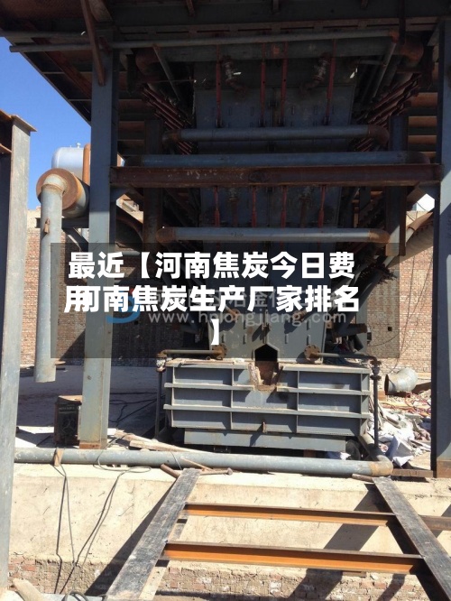 最近【河南焦炭今日费用,河南焦炭生产厂家排名】-第2张图片