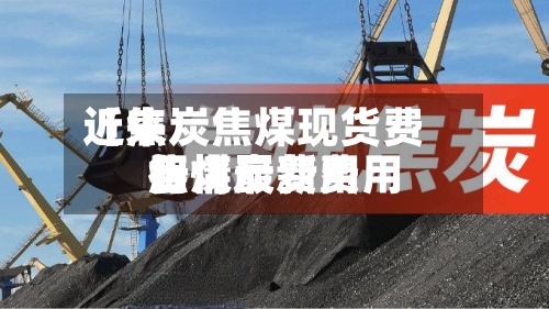 近来【焦炭焦煤现货费用焦煤炭费用行情最新费用】