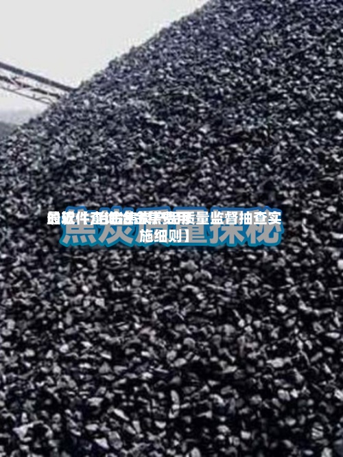 最近【查询冶金焦费用的软件,治金焦炭产品质量监督抽查实施细则】