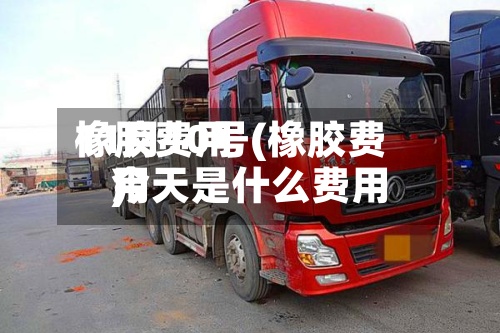 橡胶费用11月10号(橡胶费用今天是什么费用)