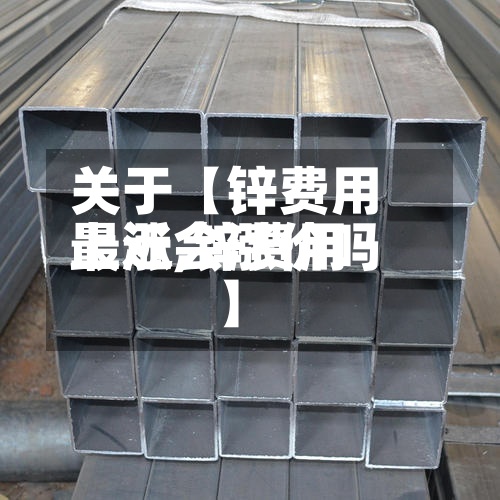 关于【锌费用
上涨,锌费用
最近会涨价吗】-第3张图片