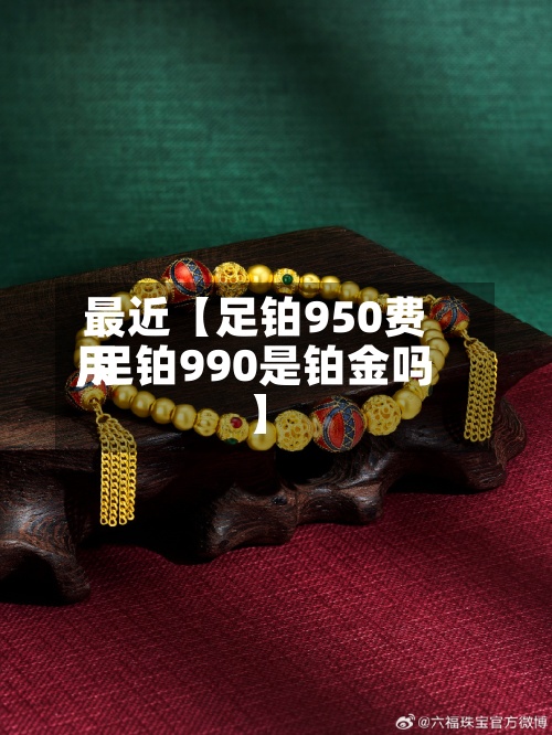 最近【足铂950费用,足铂990是铂金吗】