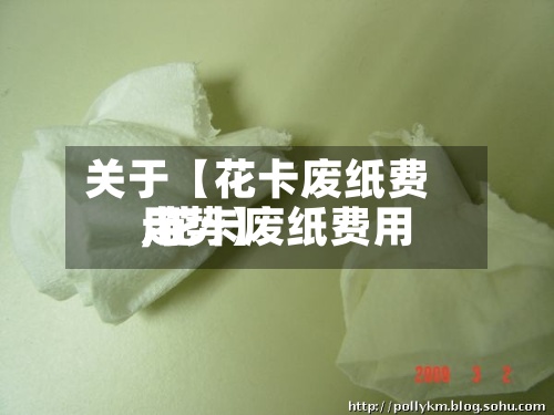 关于【花卡废纸费用,花卡废纸费用走势】
