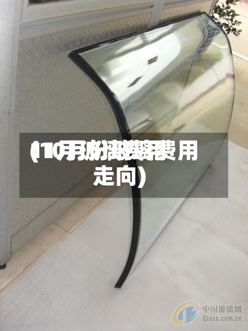 11月玻璃费用(10月份玻璃费用走向)-第2张图片