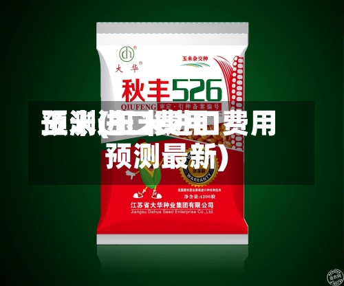 玉米进口费用
预测(玉米进口费用
预测最新)-第2张图片
