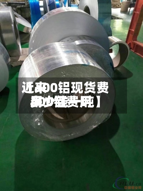 近来【a00铝现货费用a00铝费用多少钱一吨】