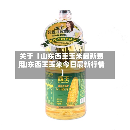 关于【山东西王玉米最新费用,山东西王玉米今日最新行情】-第2张图片