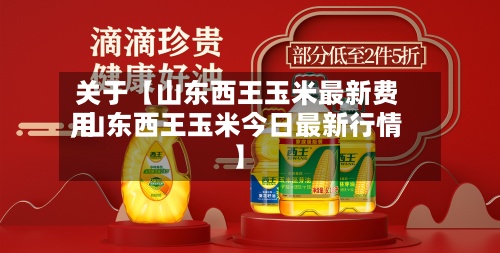 关于【山东西王玉米最新费用,山东西王玉米今日最新行情】-第3张图片