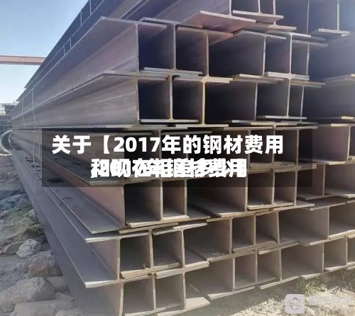关于【2017年的钢材费用,2017年钢材费用和现在相差多少】-第2张图片