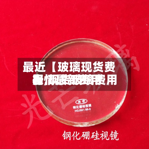 最近【玻璃现货费用
表,现货玻璃费用
行情最新费用
】-第2张图片
