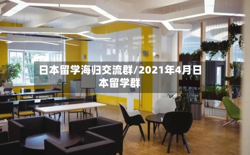 日本留学海归交流群/2021年4月日本留学群