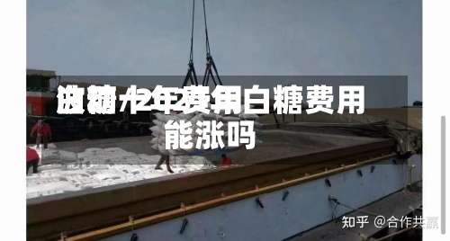 白糖十年费用波动/2021年白糖费用能涨吗