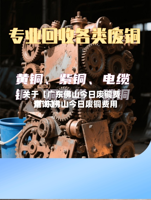 关于【广东佛山今日废铜费用,广东佛山今日废铜费用查询】-第2张图片