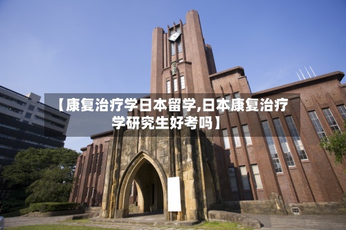 【康复治疗学日本留学,日本康复治疗学研究生好考吗】