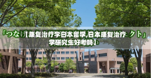【康复治疗学日本留学,日本康复治疗学研究生好考吗】-第2张图片