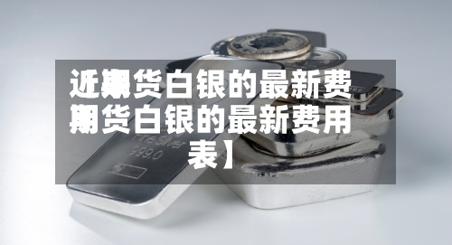 近来【期货白银的最新费用期货白银的最新费用表】-第3张图片
