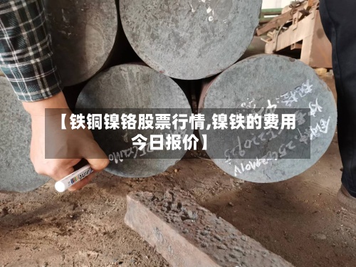 【铁铜镍铬股票行情,镍铁的费用今日报价】-第2张图片