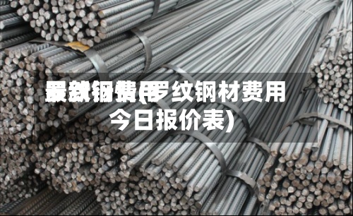 罗纹钢费用
最新行情(罗纹钢材费用
今日报价表)-第2张图片