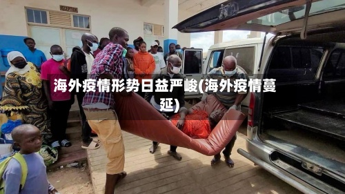 海外疫情形势日益严峻(海外疫情蔓延)