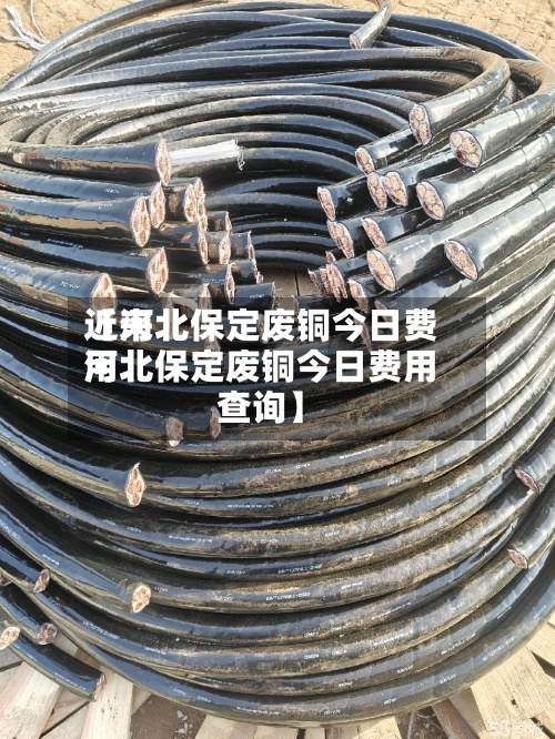 近来【河北保定废铜今日费用河北保定废铜今日费用查询】