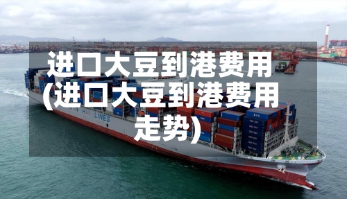 进口大豆到港费用(进口大豆到港费用走势)-第2张图片