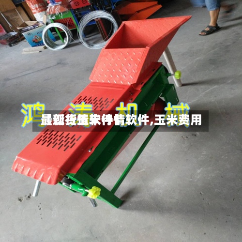 【现货玉米行情软件,玉米费用最新行情软件】-第3张图片